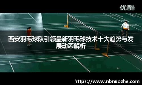 西安羽毛球队引领最新羽毛球技术十大趋势与发展动态解析